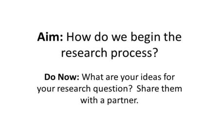 Aim: How do we begin the research process? Do Now: What are your ideas for your research question? Share them with a partner.