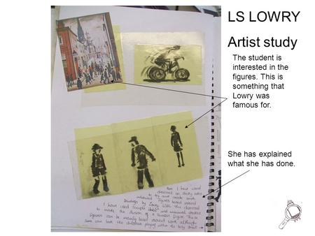 LS LOWRY Artist study The student is interested in the figures. This is something that Lowry was famous for. She has explained what she has done.