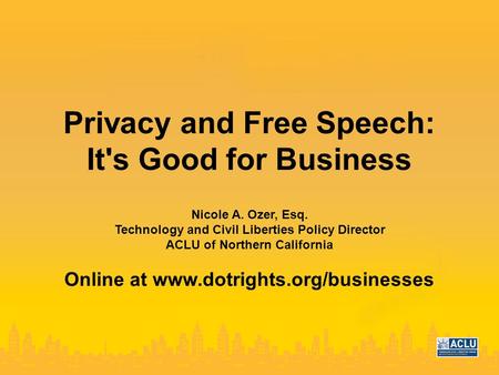 Privacy and Free Speech: It's Good for Business Nicole A. Ozer, Esq. Technology and Civil Liberties Policy Director ACLU of Northern California Online.