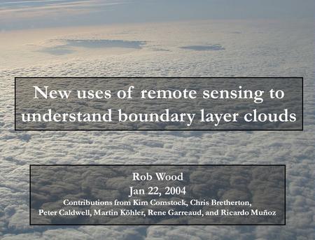 New uses of remote sensing to understand boundary layer clouds Rob Wood Jan 22, 2004 Contributions from Kim Comstock, Chris Bretherton, Peter Caldwell,