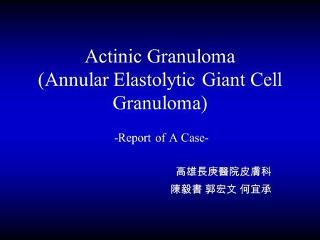 Actinic Granuloma (Annular Elastolytic Giant Cell Granuloma) -Report of A Case- 高雄長庚醫院皮膚科 陳毅書 郭宏文 何宜承.
