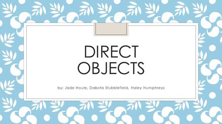 DIRECT OBJECTS by: Jade Houle, Dakota Stubblefield, Haley Humphreys.