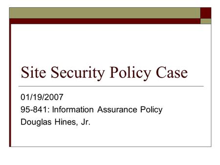 Site Security Policy Case 01/19/2007 95-841: Information Assurance Policy Douglas Hines, Jr.