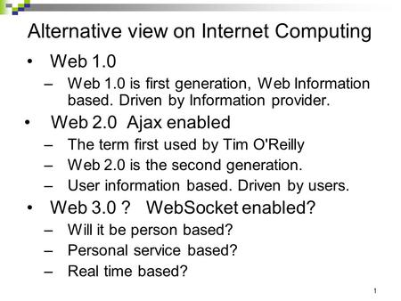 1 Alternative view on Internet Computing Web 1.0 –Web 1.0 is first generation, Web Information based. Driven by Information provider. Web 2.0 Ajax enabled.