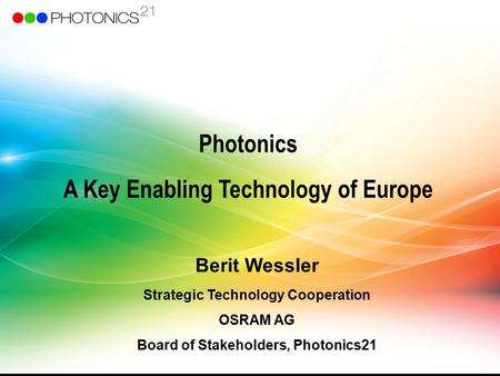 Photonics A Key Enabling Technology of Europe Berit Wessler Strategic Technology Cooperation OSRAM AG Board of Stakeholders, Photonics21.