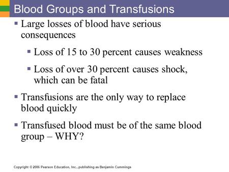 Copyright © 2006 Pearson Education, Inc., publishing as Benjamin Cummings Blood Groups and Transfusions  Large losses of blood have serious consequences.