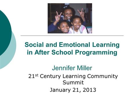 Social and Emotional Learning in After School Programming Jennifer Miller 21 st Century Learning Community Summit January 21, 2013.