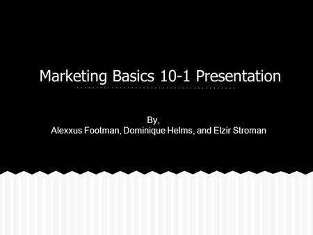 Marketing Basics 10-1 Presentation By, Alexxus Footman, Dominique Helms, and Elzir Stroman.