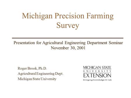 Michigan Precision Farming Survey Roger Brook, Ph.D. Agricultural Engineering Dept. Michigan State University Presentation for Agricultural Engineering.