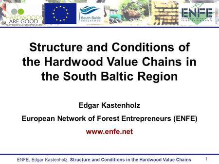 1 ENFE, Edgar Kastenholz, Structure and Conditions in the Hardwood Value Chains Structure and Conditions of the Hardwood Value Chains in the South Baltic.
