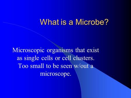 What is a Microbe? Microscopic organisms that exist as single cells or cell clusters. Too small to be seen w/out a microscope.