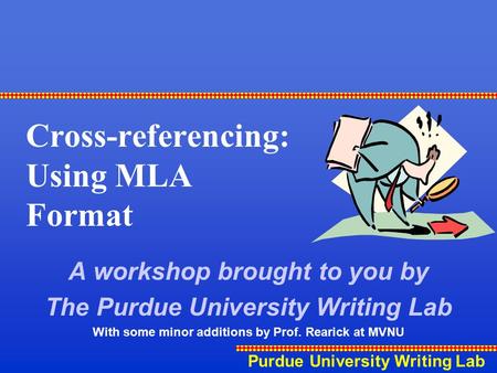 Purdue University Writing Lab Cross-referencing: Using MLA Format A workshop brought to you by The Purdue University Writing Lab With some minor additions.