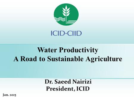 Water Productivity A Road to Sustainable Agriculture Dr. Saeed Nairizi President, ICID Jan. 2015.