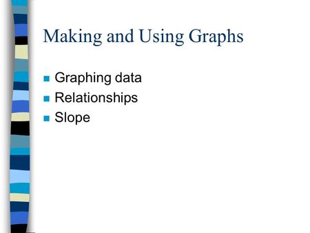 Making and Using Graphs n Graphing data n Relationships n Slope.