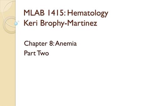MLAB 1415: Hematology Keri Brophy-Martinez Chapter 8: Anemia Part Two.