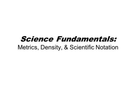 Science Fundamentals: Metrics, Density, & Scientific Notation.
