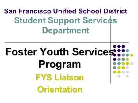 San Francisco Unified School District Student Support Services Department Foster Youth Services Program FYS Liaison Orientation.