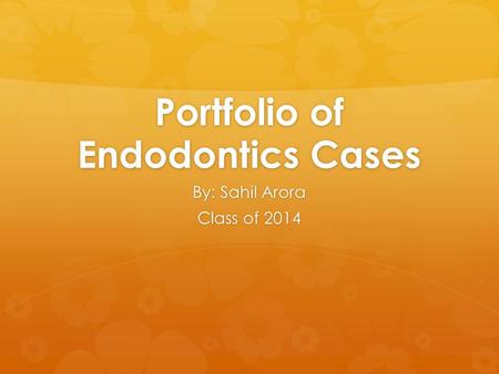 Portfolio of Endodontics Cases By: Sahil Arora Class of 2014.