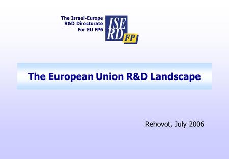The European Union R&D Landscape The Israel-Europe R&D Directorate For EU FP6 Rehovot, July 2006.