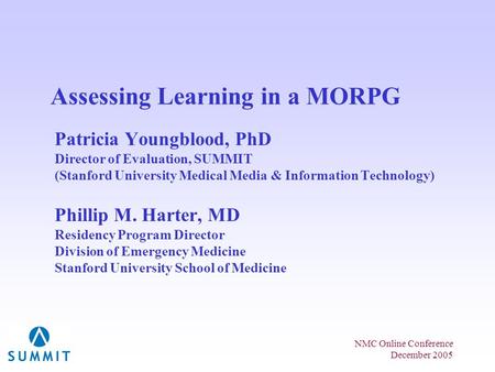 NMC Online Conference December 2005 Assessing Learning in a MORPG Patricia Youngblood, PhD Director of Evaluation, SUMMIT (Stanford University Medical.