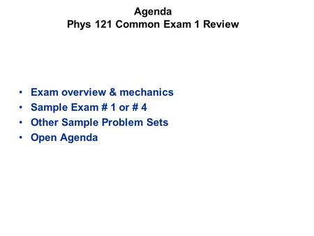 Agenda Phys 121 Common Exam 1 Review Exam overview & mechanics Sample Exam # 1 or # 4 Other Sample Problem Sets Open Agenda.