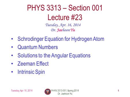 1 PHYS 3313 – Section 001 Lecture #23 Tuesday, Apr. 16, 2014 Dr. Jaehoon Yu Schrodinger Equation for Hydrogen Atom Quantum Numbers Solutions to the Angular.