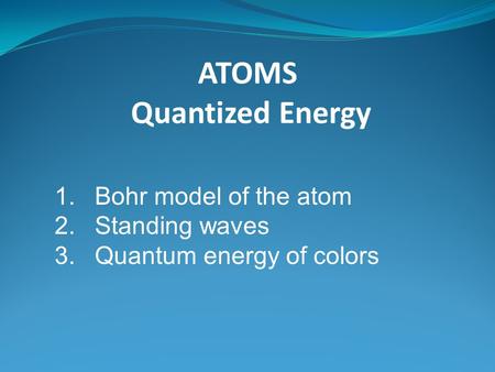 ATOMS Quantized Energy 1.Bohr model of the atom 2.Standing waves 3.Quantum energy of colors.