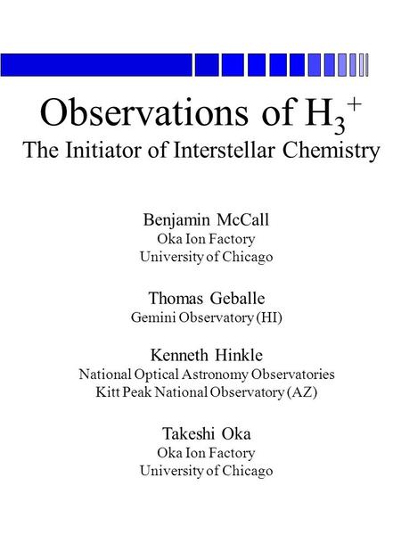 Observations of H 3 + The Initiator of Interstellar Chemistry Benjamin McCall Oka Ion Factory University of Chicago Thomas Geballe Gemini Observatory (HI)