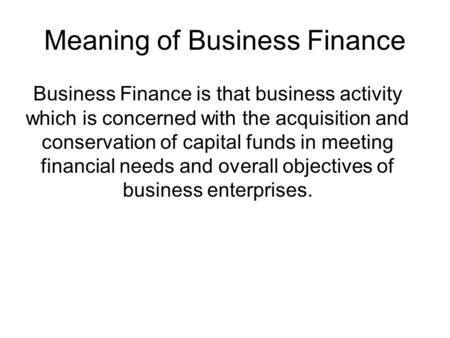 Meaning of Business Finance Business Finance is that business activity which is concerned with the acquisition and conservation of capital funds in meeting.