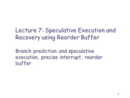 1 Lecture 7: Speculative Execution and Recovery using Reorder Buffer Branch prediction and speculative execution, precise interrupt, reorder buffer.