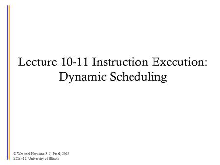 © Wen-mei Hwu and S. J. Patel, 2005 ECE 412, University of Illinois Lecture 10-11 Instruction Execution: Dynamic Scheduling.