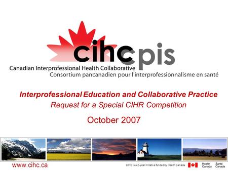CIHC is a 2-year initiative funded by Health Canada www.cihc.ca Interprofessional Education and Collaborative Practice Request for a Special CIHR Competition.