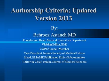 Authorship Criteria; Updated Version 2013 By: Behrooz Astaneh MD Founder and Head, Medical Journalism Department Visiting Editor, BMJ COPE Council Member.