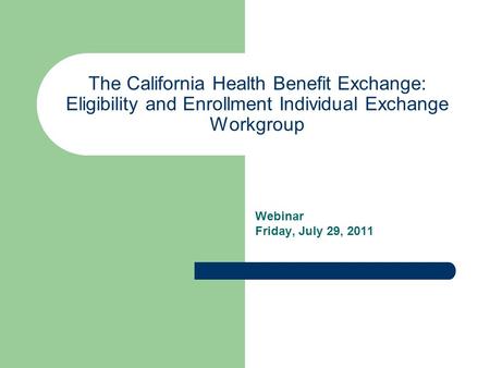 The California Health Benefit Exchange: Eligibility and Enrollment Individual Exchange Workgroup Webinar Friday, July 29, 2011.
