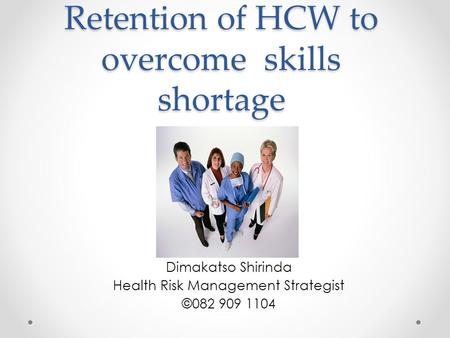 Retention of HCW to overcome skills shortage Dimakatso Shirinda Health Risk Management Strategist ©082 909 1104.