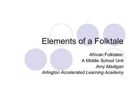 Elements of a Folktale African Folktales: A Middle School Unit Amy Madigan Arlington Accelerated Learning Academy.