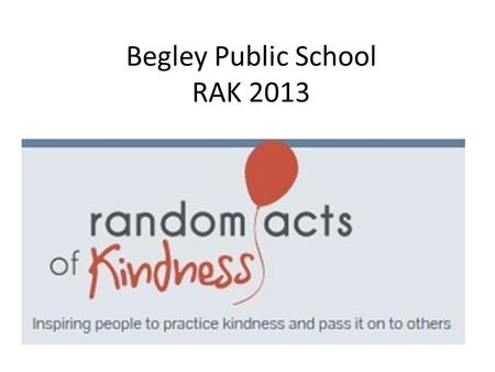 Begley Public School RAK 2013. Random act of kindness… A random act of kindness is a selfless act performed by a person or people wishing to either assist.