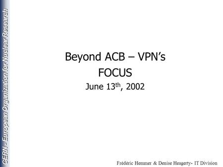 CERN - European Organization for Nuclear Research Beyond ACB – VPN’s FOCUS June 13 th, 2002 Frédéric Hemmer & Denise Heagerty- IT Division.