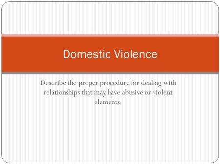 Describe the proper procedure for dealing with relationships that may have abusive or violent elements. Domestic Violence.
