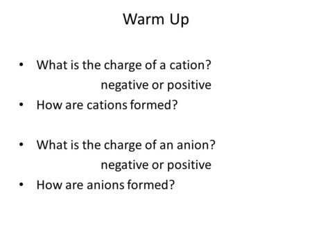 Warm Up What is the charge of a cation? negative or positive How are cations formed? What is the charge of an anion? negative or positive How are anions.