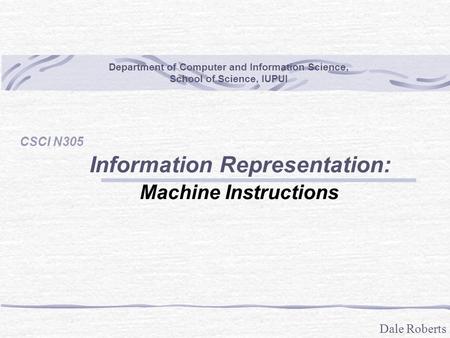 Dale Roberts Department of Computer and Information Science, School of Science, IUPUI CSCI N305 Information Representation: Machine Instructions.