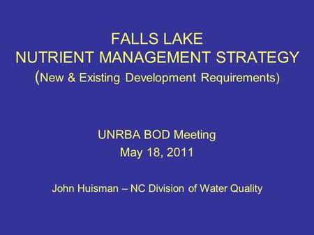FALLS LAKE NUTRIENT MANAGEMENT STRATEGY ( New & Existing Development Requirements) UNRBA BOD Meeting May 18, 2011 John Huisman – NC Division of Water Quality.