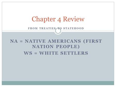 FROM TREATIES TO STATEHOOD NA = NATIVE AMERICANS (FIRST NATION PEOPLE) WS = WHITE SETTLERS Chapter 4 Review.
