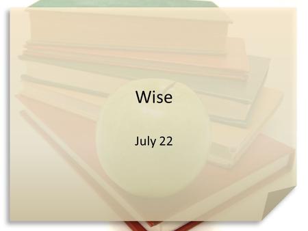 Wise July 22. Think About It … What are some different ways you access information for home, work, church, areas of curiosity? Today we look at  wisdom.