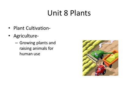 Unit 8 Plants Plant Cultivation- Agriculture- – Growing plants and raising animals for human use.