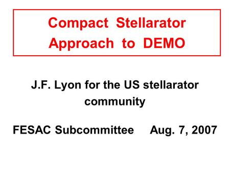 Compact Stellarator Approach to DEMO J.F. Lyon for the US stellarator community FESAC Subcommittee Aug. 7, 2007.