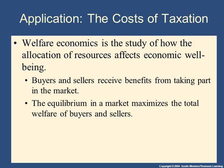 Copyright © 2004 South-Western/Thomson Learning Application: The Costs of Taxation Welfare economicsWelfare economics is the study of how the allocation.