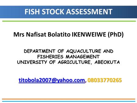 Mrs Nafisat Bolatito IKENWEIWE (PhD) DEPARTMENT OF AQUACULTURE AND FISHERIES MANAGEMENT UNIVERSITY OF AGRICULTURE, ABEOKUTA FISH STOCK ASSESSMENT
