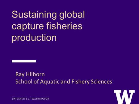Sustaining global capture fisheries production Ray Hilborn School of Aquatic and Fishery Sciences.