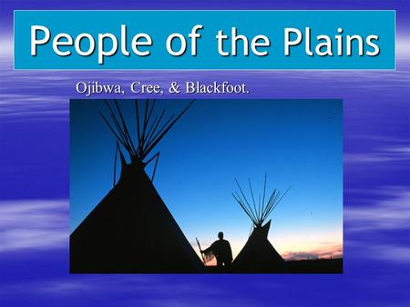 People of the Plains Ojibwa, Cree, & Blackfoot. Ojibwa, Cree, & Blackfoot.
